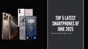Top 5 Latest Smartphones of June 2025: Innovation in Your Palm